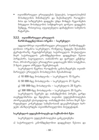 	 TviTmmarTveli erTeulebis (qalaqis, soflis/Temis)
   mosaxleobis minimaluri da maqsimaluri raodeno-
   bisa da sazRvrebis dadgena unda moxdes regionebis
   mixedviT mosaxleobis simWidrovis doneTa dadgenis
   Semdeg, risTvisac aucilebelia damatebiTi samuSaos
   Catareba.

3.2.2.	 TviTmmarTveli erTeulis
   warmomadgenlobiTi organo _ sakrebulo
    adgilobrivi TviTmmarTveli erTeulis warmomadgen-
lobiTi organoa sakrebulo, romelic Sedgeba Sesabamis
teritoriaze registrirebul saqarTvelos moqalaqeTa
mier saqarTvelos kanonmdeblobiT dadgenili wesiT
pirdapiri, sayovelTao, Tanaswori da faruli kenWisy-
riT, proporciuli erTaderTi gadasacemi xmis sistemiT,
3 wlis vadiT arCeuli wevrebisagan.
    sakrebulos wevrTa raodenoba ganisazRvreba TviTm-
marTveli erTeulis mosaxleobis Sesabamisad:
   a) 10 000-mde mosaxleoba _ sakrebulos 15 wevri;
   b) 50 000-mde mosaxleoba _ sakrebulos 21 wevri;
   g) 100 000-mde mosaxleoba _ sakrebulos 25 wevri;
   d) 300 000-mde mosaxleoba _ sakrebulos 35 wevri.
   sakrebulos wevrebi da Tanamdebobis pirebi, garda
Tavmjdomarisa da mdivnisa, TavianT uflebamosilebas
axorcieleben usasyidlod. Tanamdebobis pirTa mier Ses-
rulebuli konkretul samuSaosTan dakavSirebuli xar-
jebi anazRaurdeba TviTmmarTvelobis biujetidan.

sakrebulos uflebamosileba da saqmianobis wesi
   sakrebulos uflebamosilebas ganekuTvneba:
a) saqarTvelos kanonmdeblobiT dadgenili wesiTa da

                        - 68 -
 