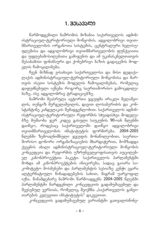 1. Sesavali

    warmodgenili naSromis mizania saqarTvelos admin-
istraciul-teritoriuli mowyobis, adgilobrivi TviT­
mmarTvelobis organoTa sistemis, centraluri xelisu-
flebisa da adgilobrivi TviTmmarTvelobis funqciaTa
da uflebamosilebaTa gamijvnis da am ukanasknelTaTvis
Sesabamisi finansuri da qonebrivi bazis gadacemis mod-
elis Camoyalibeba.
    Cven miznad visaxavT saqarTvelosa da misi dedaqa-
laqis administraciul-teritoriuli mowyobisa da mar-
Tvis iseTi sistemis modelis Camoyalibebas, romelic
dafuZnebuli iqneba rogorc saerTaSoriso gamocdile-
baze, ise adgilobriv tradiciebze.
    naSromi Seasrula avtorTa jgufma irakli melaSvi-
lis, Tengiz SergelaSvilis, daviT losaberiZis da kon-
stantine kandelakis SemadgenlobiT. saqarTvelos admin-
istraciul-teritoriuli reformis sxvadasxva modele-
bze muSaoba jer kidev gasuli saukunis 90-ian wlebSi
daiwyo, rodesac saqarTveloSi daiwyo adgilobrivi
TviTmmarTvelobis institutis formireba. 2004-2005
wlebSi zemoaRniSnuli jgufis monawileobiT, saerTa-
Soriso donori organizaciebis mxardaWeriT, momzadda
qveynis axali administraciul-teritoriuli mowyobis
koncefcia da reformis uzrunvelyofisaTvis aucileb-
el kanonproeqtTa paketi. saqarTvelos parlamentSi
moxda am kanonproeqtebis inicireba, sadac gaiara sa-
komiteto mosmenebi da parlamentis sesiaze kenWi eyara
alternatiuli winadadebebis saxiT, magram uaryofil
iqna. winamdebare naSromi warmoadgens 2004-2005 wlebSi
parlamentSi wardgenili koncefciis gadamuSavebul da
Sevsebul versias, romelic Seiqmna „saqarTvelos ganvi-
Tarebis kvleviTi institutis“ dakveTiT.
    koncefciis gadamuSavebul variantSi gaTvaliswine-

                         -6-
 