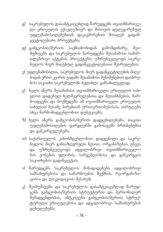 g) 	sakrebulos dasamtkiceblad warudgens TviTmmarTve-
    li erTeulis eqskluziur da misTvis delegirebul
    uflebamosilebebTan dakavSirebiT misaReb gadaw-
    yvetilebaTa proeqtebs;
d)	 gamgeobis/meriis saqmianobidan gamomdinare, Sei-
    muSavebs da sakrebulos warudgens Sesabamisi samar-
    Tlebrivi aqtebis proeqtebs; uzrunvelyofs sakre-
    bulos mier miRebul gadawyvetilebaTa Sesrulebas;
e) uflebamosilia, sakrebulos mier gadawyvetilebis miRe-
    bidan erTi kviris vadaSi Sesabamisi SeniSvnebiT daabru-
    nos sakiTxi sakrebuloSi xelaxla gansaxilvelad;
v) 	 xels awers Sesabamisi TviTmmarTveli erTeulis sax-
     eliT dadebul xelSekrulebasa da SeTanxmebas, war-
     moadgens da moqmedebs am TviTmmarTveli erTeulis
     saxeliT mesame pirebTan urTierTobebisas, asrulebs
     sxva warmomadgenlobiT funqciebs;
z) xels awers gamgeobis/meriis dadgenilebebs, Tavisi
   uflebamosilebis farglebSi gamoscems brZanebebsa
   da gankargulebebs;
T) 	saqarTvelos kanonmdeblobiT dadgenili da sakre-
    bulos mier gansazRvruli wesiT, organizebas uwevs
    da uzrunvelyofs adgilobrivi TviTmmarTvelo-
    bis qonebis flobis, sargeblobisa da gankargvis
    sakiTxebis gadawyvetas;
i) 	 warudgens sakrebulos winadadebebs adgilobrivi
     samsaxurebisa da sawarmoebis Seqmnis, reorganiza-
     ciisa da likvidaciis Sesaxeb;
k) 	 SeimuSavebs da sakrebulos dasamtkiceblad warud-
     gens gamgeobis/meriis struqturas da personalur
     Semadgenlobas, amtkicebs gamgeobis/meriis struq-
     turuli erTeulebisa da adgilobrivi samsaxurebis
     debulebebs;
                           - 76 -
 