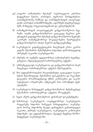 l) 	
   `sajaro samsaxuris Sesaxeb~ saqarTvelos kanoniT
    dadgenili wesiT, aparatis ufrosis wardginebiT,
    Tanamdebobaze niSnavs da Tanamdebobidan aTavisuf-
    lebs aparatis TanamSromlebs, aformebs xelSekrule-
    bebs mowveul specialistebTan da eqspertebTan;
m) 	 Tanamdebobidan aTavisuflebs gamgeobis/meriis wev­
     rebs; iRebs gamgeobis/meriis calkeul wevrTa gan­
     cxadebas gadadgomis Sesaxeb; gamgeobis/meriis wevrebs
     akisrebs Tanamdebobrivi movaleobebis Sesrulebas
     gamgeobis/meriis axali wevris damtkicebamde;
n) 	 sakrebulos gadawyvetilebis miRebidan erTi kviris
     vadaSi Sesabamisi SeniSvnebiT xelaxla gansaxilvelad
     abrunebs sakiTxs sakrebuloSi;
o) 	aCerebs an auqmebs adgilobrivi samsaxurebis xelmZR-
    vanelTa individualur-samarTlebriv aqtebs;
p) 	 uzrunvelyofs sakrebulosa da gamgeobis/meriis mier
     miRebuli samarTlebrivi aqtebis Sesrulebas;
J)	 mis uflebamosilebas mikuTvnebuli calkeuli sakiT­
    xebis Sesaswavlad, Sesabamisi daskvnebisa da rekomen-
    daciebis mosamzadeblad qmnis komisiebsa da sakon-
    sultacio organoebs; amtkicebs maT samoqmedo deb-
    ulebebs;
r) 	sakrebulos warudgens gamgeobis/meriis SemuSavebul
    Sesabamisi samarTlebrivi aqtebis proeqtebs;
s) 	xels awers gamgeobis/meriis finansur dokumentebs;
t)	 mimarTavs sakrebulos Tavmjdomares sakrebulos
    riggareSe sxdomis mowvevis winadadebiT, sakrebu-
    los morig sxdomaze Seaqvs damatebiT gansaxilveli
    sakiTxi, eswreba sakrebulos, sakrebulos komisiebis
    sxdomebs. igi uflebamosilia, hyavdes mudmivi warmo-
    madgeneli sakrebuloSi;

                          - 77 -
 
