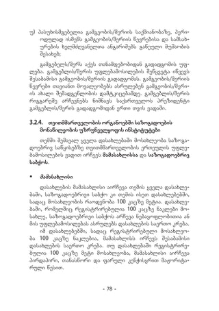 u) pasuxismgebelia gamgeobis/meriis saqmianobaze, peri-
    odulad ismens gamgeobis/meriis wevrebisa da samsax-
    urebis xelmZRvanelTa angariSebs gaweuli muSaobis
    Sesaxeb;
    gamgebels/mers aqvs Tanamdebobidan gadadgomis uf­
leba. gamgeblis/meris uflebamosilebis Sewyveta iwvevs
Sesabamisi gamgeobis/meriis gadadgomas. gamgeobis/meriis
wevrebi TavianT movaleobebs asruleben gamgeobis/meri-
is axali Semadgenlobis damtkicebamde. gamgeblis/meris
riggareSe arCevnebs niSnavs saqarTvelos prezidenti
gamgeblis/meris gadadgomidan erTi Tvis vadaSi.

3.2.4.	 TviTmmarTvelobis organoebSi sazogadoebis
   monawileobis uzrunvelyofis institutebi
    TemSi Semaval yvela dasaxlebaSi mosaxleoba sazoga-
doebriv sawyisebze TviTmmarTvelobis erTeulis ufle-
bamosilebis vadiT irCevs mamasaxlissa da sazogadoebriv
sabWos.

	 mamasaxlisi
    dasaxlebis mamasaxlisi airCeva Temis yvela dasaxle-
baSi, sazogadoebrivi sabWo ki Temis iseT dasaxlebebSi,
sadac mosaxleobis raodenoba 100 kacze metia. dasaxle-
baSi, romelSic registrirebulia 100 kacze naklebi mo-
saxle, sazogadoebrivi sabWos arCeva nebayoflobiTia an
mis uflebamosilebas asrulebs dasaxlebis saerTo kreba.
    im dasaxlebebSi, sadac registrirebuli mosaxleo-
ba 100 kacze naklebia, mamasaxliss irCevs Sesabamisi
dasaxlebis saerTo kreba. Tu dasaxlebaSi registrire-
bulia 100 kacze meti mosaxleoba, mamasaxlisi airCeva
pirdapiri, Tanaswori da faruli kenWisyriT maJorita-
ruli wesiT.


                         - 78 -
 