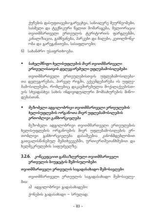 quCebis dasufTaveba-garecxva, saniaRvre meurneobebi,
       sasmeli da teqnikuri wyliT momarageba, melioracia
       TviTmmarTveli erTeulis teritoriis farglebSi,
       kanalizacia, gamwvaneba, parkebi da baRebi, keTilmowy-
       oba da gareganaTeba, sasaflaoebi;
n) 	 saxanZro usafrTxoeba.


	 saxelmwifo xelisuflebis mier TviTmmarTveli
   erTeulisaTvis delegirebuli uflebamosilebebi
    TviTmmarTveli erTeulebisTvis uflebamosileba-
Ta delegirebas, pirvel rigSi, eqvemdebareba is ufle-
bamosilebebi, romlebic dakavSirebulia moqalaqeebisT-
vis sxvadasxva saxis individualuri momsaxurebis miwo-
debasTan.

	 mezobeli adgilobrivi TviTmmarTveli erTeulebis
   xelisuflebis organoTa mier uflebamosilebis
   erToblivi ganxorcieleba
   mezobeli adgilobrivi TviTmmarTveli erTeulebis
xelisuflebis organoebis mier uflebamosilebis er-
Toblivi ganxorcieleba dasaSvebia kanonmdeblobiT
gaTvaliswinebul SemTxvevebSi, urTierTSeTanxmebiT da
xelSekrulebis safuZvelze.

3.2.6.	 koncefciiT gansazRvruli TviTmmarTveli
       erTeulis biujetis Semosulobebi
TviTmmarTveli erTeulis sagadasaxado Semosavlebi
       TviTmmarTveli erTeulis sagadasaxado Semosavle-
bia:
       a)	 adgilobrivi gadasaxadebi:
       qonebis gadasaxadi _ srulad;

                             - 83 -
 