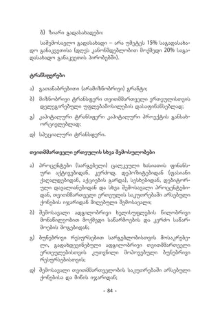 b)	 ziari gadasaxadebi:
   saSemosavlo gadasaxadi _ ara umetes 15% sagadasaxa-
do ganakveTisa (dRes kanonmdeblobiT moqmedi 20% saga-
dasaxado ganakveTis pirobebSi).


transferebi

a) 	 gaTanabrebiTi (aramiznobrivi) granti;
b) 	miznobrivi transferi TviTmmarTveli erTeulisTvis
    delegirebuli uflebamosilebis dasafinanseblad;
g) 	kapitaluri transferi kapitaluri proeqtis gansax-
    orcieleblad;
d) 	specialuri transferi.


TviTmmarTveli erTeulis sxva Semosulobebi

a) 	 procentebi (sargebeli) calkeuli xasiaTis finans-
     uri aqtivebidan, kerZod, depozitebidan (fasiani
     qaRaldebidan, aqciebis garda), sesxebidan, debitor-
     uli davalianebidan da sxva Semosavali procentebi-
     dan, TviTmmarTveli erTeulis sakuTrebaSi arsebuli
     qonebis ijaridan miRebuli Semosavali;
b) Semosavali adgilobrivi xelisuflebis wilobrivi
   monawileobiT moqmedi sawarmoebis da kerZo sawar-
   moebis mogebidan;
g) 	bunebrivi resursebiT sargeblobisTvis mosakrebe-
    li, gadaxdevinebuli adgilobrivi TviTmmarTveli
    erTeulebisTvis kuTvnili mopovebuli bunebrivi
    resursebisTvis;
d) 	Semosavali TviTmmarTvelobis sakuTrebaSi arsebuli
    qonebisa da miwis ijaridan;

                             - 84 -
 
