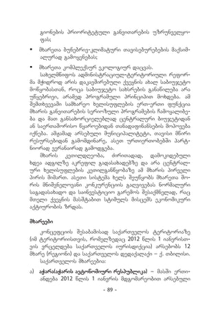 gionebis prioritetuli ganviTarebis uzrunvelyo-
   fas;
	 mxareTa bunebriv-klimaturi Taviseburebebis maqsim-
   alurad gamoyenebas;
	 mxareTa kompleqsur ekologiur dacvas.
    saxelmwifos administraciul-teritoriuli refor-
ma mWidrod aris dakavSirebuli qveynis axal sabiujeto
mowyobasTan, roca sabiujeto saxsrebis ganawileba ara
uwyebrivi, aramed programuli principiT moxdeba. am
SemTxvevaSi samxareo xelisuflebis erT-erTi funqcia
mxaris ganviTarebis seriozuli programebis Camoyalibe-
ba da maT gansaxorcieleblad centraluri biujetidan
an saerTaSoriso wyaroebidan Tanadafinansebis mopoveba
iqneba. amJamad arsebuli municipaliteti, Tavisi mwiri
resursebidan gamomdinare, aseT urTierTobebSi part-
niorad veranairad gamodgeba.
    mxaris keTildReoba, ZiriTadad, damokidebuli
xde­ adgilze akrefil gadasaxadebze da ara central-
    a
uri xelisuflebis keTilganwyobaze am mxaris pirveli
piris mimarT. aseTi sistema xels Seuwyobs mxareTa So-
ris mniSvnelovani konkurenciis gaRvivebas normaluri
sagadasaxado da sainvesticio garemos Sesaqmnelad, rac
mTeli qveynis masStabiT stimuls miscems ekonomikuri
aqtiurobis zrdas.

mxareebi
    koncefciis Sesabamisad saqarTvelos teritoriaze
(im teritoriisTvis, romelzedac 2012 wlis 1 ianvrisT-
vis vrceldeba saqarTvelos iurisdiqcia) arsebobs 12
mxare (regioni) da saqarTvelos dedaqalaqi _ q. Tbilisi.
    saqarTvelos mxareebia:
a) 	 aWara(aWaris avtonomiuri respublika) _ masSi erTi-
     andeba 2012 wlis 1 ianvris mdgomareobiT arsebuli
                         - 89 -
 