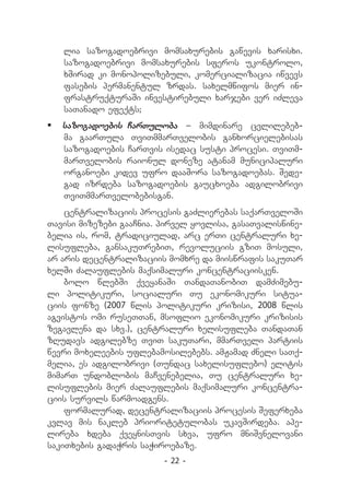 lia sazogadoebrivi momsaxurebis gawevis xarisxi.
   sazogadoebrivi momsaxurebis sferos ukontrolo,
   xSirad ki monopolizebuli, komercializacia iwvevs
   fasebis permanentul zrdas. saxelmwifos mier in-
   frastruqturaSi investirebuli xarjebi ver iZleva
   saTanado efeqts;
	 sazogadoebis CarTuloba _ mimdinare cvlilebeb-
   ma gaarTula TviTmmarTvelobis ganxorcielebisas
   sazogadoebis CarTvis isedac susti procesi. TviTm-
   marTvelobis raionul doneze atanam municipaluri
   organoebi kidev ufro daaSora sazogadoebas. Sede-
   gad izrdeba sazogadoebis gaucxoeba adgilobrivi
   TviTmmarTvelobebisgan.
    centralizaciis procesis gaZlierebas saqarTveloSi
Tavisi mizezebi gaaCnia. pirvel yovlisa, gasaTvaliswine-
belia is, rom, tradiciulad, arc erTi centraluri xe-
lisufleba, gansakuTrebiT, revoluciis gziT mosuli,
ar aris decentralizaciis momxre da miiswrafis sakuTar
xelSi Zalauflebis maqsimaluri koncentraciisken.
    bolo wlebSi qveyanaSi TandaTanobiT damZimebu-
li politikuri, socialuri Tu ekonomikuri situa-
ciis fonze (2007 wlis politikuri krizisi, 2008 wlis
agvistos omi ruseTTan, msoflio ekonomikuri krizisis
zegavlena da sxv.), centraluri xelisufleba TandaTan
zRudavs adgilebze TviT sakuTari, mmarTveli partiis
wevri moxeleebis uflebamosilebebs. amJamad Zneli saTq-
melia, es adgilobrivi (Tundac saxelisuflebo) elitis
mimarT undoblobis maCvenebelia, Tu centraluri xe-
lisuflebis mier Zalauflebis maqsimaluri koncentra-
ciis survils warmoadgens.
    formalurad, decentralizaciis procesis Seferxeba
kvlav mis nakleb prioritetulobas ukavSirdeba. ape-
lireba xdeba qveynisTvis sxva, ufro mniSvnelovani
sakiTxebis gadaWris saWiroebaze.
                         - 22 -
 