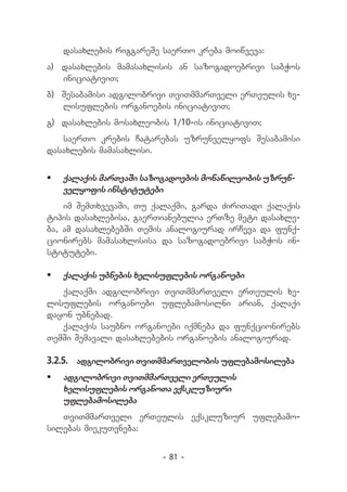 dasaxlebis riggareSe saerTo kreba moiwveva:
a) 	 dasaxlebis mamasaxlisis an sazogadoebrivi sabWos
     iniciativiT;
b) 	Sesabamisi adgilobrivi TviTmmarTveli erTeulis xe-
    lisuflebis organoebis iniciativiT;
g) 	dasaxlebis mosaxleobis 1/10-is iniciativiT;
   saerTo krebis Catarebas uzrunvelyofs Sesabamisi
dasaxlebis mamasaxlisi.


	 qalaqis marTvaSi sazogadoebis monawileobis uzrun-
   velyofis institutebi
    im SemTxvevaSi, Tu qalaqSi, garda ZiriTadi qalaqis
tipis dasaxlebisa, gaerTianebulia erTze meti dasaxle-
ba, am dasaxlebebSi Temis analogiurad irCeva da funq-
cionirebs mamasaxlisisa da sazogadoebrivi sabWos in-
stitutebi.

	 qalaqis ubnebis xelisuflebis organoebi
   qalaqSi adgilobrivi TviTmmarTveli erTeulis xe-
lisuflebis organoebi uflebamosilni arian, qalaqi
dayon ubnebad.
   qalaqis saubno organoebi iqmneba da funqcionirebs
TemSi Semavali dasaxlebebis organoebis analogiurad.

3.2.5.	 adgilobrivi TviTmmarTvelobis uflebamosileba
	 adgilobrivi TviTmmarTveli erTeulis
   xelisuflebis organoTa eqskluziuri
   uflebamosileba
   TviTmmarTveli erTeulis eqskluziur uflebamo­
silebas miekuTvneba:


                         - 81 -
 