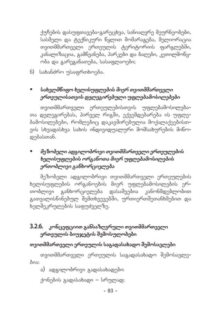 quCebis dasufTaveba-garecxva, saniaRvre meurneobebi,
       sasmeli da teqnikuri wyliT momarageba, melioracia
       TviTmmarTveli erTeulis teritoriis farglebSi,
       kanalizacia, gamwvaneba, parkebi da baRebi, keTilmowy-
       oba da gareganaTeba, sasaflaoebi;
n) 	 saxanZro usafrTxoeba.


	 saxelmwifo xelisuflebis mier TviTmmarTveli
   erTeulisaTvis delegirebuli uflebamosilebebi
    TviTmmarTveli erTeulebisTvis uflebamosileba-
Ta delegirebas, pirvel rigSi, eqvemdebareba is ufle-
bamosilebebi, romlebic dakavSirebulia moqalaqeebisT-
vis sxvadasxva saxis individualuri momsaxurebis miwo-
debasTan.

	 mezobeli adgilobrivi TviTmmarTveli erTeulebis
   xelisuflebis organoTa mier uflebamosilebis
   erToblivi ganxorcieleba
   mezobeli adgilobrivi TviTmmarTveli erTeulebis
xelisuflebis organoebis mier uflebamosilebis er-
Toblivi ganxorcieleba dasaSvebia kanonmdeblobiT
gaTvaliswinebul SemTxvevebSi, urTierTSeTanxmebiT da
xelSekrulebis safuZvelze.


3.2.6.	 koncefciiT gansazRvruli TviTmmarTveli
       erTeulis biujetis Semosulobebi
TviTmmarTveli erTeulis sagadasaxado Semosavlebi
       TviTmmarTveli erTeulis sagadasaxado Semosavle-
bia:
       a)	 adgilobrivi gadasaxadebi:
       qonebis gadasaxadi _ srulad;
                             - 83 -
 