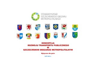 KONCEPCJA
ROZWOJU TRANSPORTU PUBLICZNEGO
W
SZCZECIŃSKIM OBSZARZE METROPOLITALNYM
Wytyczne dla gmin
LUTY 2013 r.
 