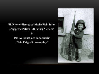 BRD Verteidigungspolitische Richtlinien
„Wytyczne Polityki Obronnej Niemiec”
                  &
    Das Weißbuch der Bundeswehr
     „Biała Księga Bundeswehry“
 