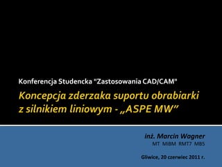 Konferencja Studencka "Zastosowania CAD/CAM"




                                   inż. Marcin Wagner
                                      MT MiBM RMT7 MB5

                                  Gliwice, 20 czerwiec 2011 r.
 