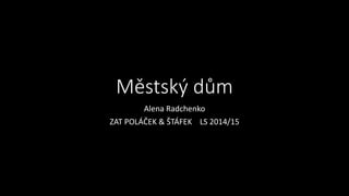 Městský dům
Alena Radchenko
ZAT POLÁČEK & ŠTÁFEK LS 2014/15
 