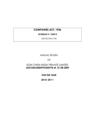 COMPANIES ACT, 1956 
SCHEDULE V- PART-II 
(SEE SECTION 159) 
ANNUAL RETURN 
OF 
KON CHEM INDIA PRIVATE LIMITED 
U24132KA2009PTC050778 dt. 31-08-2009 
FOR THE YEAR 
20 10 -20 11 
 