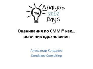 Оценивания по CMMI® как…
  источник вдохновения

     Александр Кондаков
     Kondakov Consulting
 
