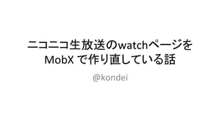 ニコニコ生放送のwatchページを	
MobX	で作り直している話	
@kondei	
 