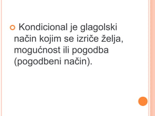  Kondicional je glagolski 
način kojim se izriče želja, 
mogućnost ili pogodba 
(pogodbeni način). 
 