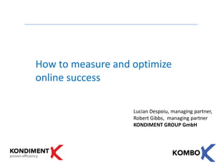 How to measure and optimize
online success

                   Lucian Despoiu, managing partner,
                   Robert Gibbs, managing partner
                   KONDIMENT GROUP GmbH
 
