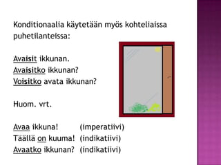 Konditionaalia käytetään myös kohteliaissa
puhetilanteissa:
Avaisit ikkunan.
Avaisitko ikkunan?
Voisitko avata ikkunan?
Huom. vrt.
Avaa ikkuna!
(imperatiivi)
Täällä on kuuma! (indikatiivi)
Avaatko ikkunan? (indikatiivi)

 