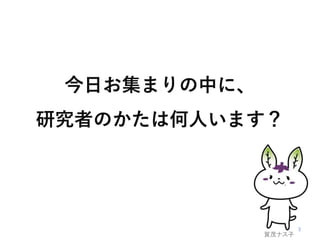 今日お集まりの中に、
研究者のかたは何人います？
賀茂ナス子
 