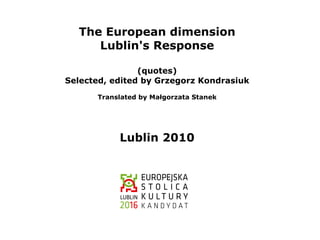 The European dimension
     Lublin's Response

                (quotes)
Selected, edited by Grzegorz Kondrasiuk
      Translated by Małgorzata Stanek




           Lublin 2010
 