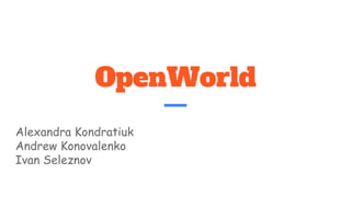 OpenWorld
Alexandra Kondratiuk
Andrew Konovalenko
Ivan Seleznov
 