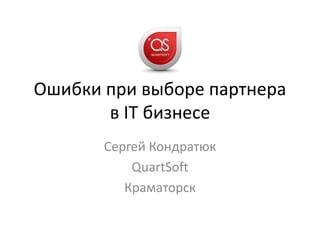 Ошибки при выборе партнера
в IT бизнесе
Сергей Кондратюк
QuartSoft
Краматорск
 