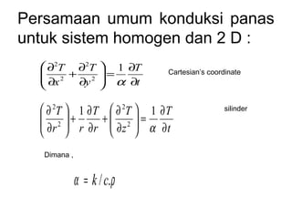 Persamaan umum konduksi panas
untuk sistem homogen dan 2 D :
   ∂2T ∂2T          1 ∂T
   2 + 2
   ∂x              =
                     α ∂t
                                   Cartesian’s coordinate
       ∂y          

   ∂ 2T  1 ∂ T       ∂ 2T  1 ∂ T                silinder
   2 +
   ∂r  r ∂r        + 2 =
                       ∂z  α ∂t
                          
   Dimana ,


              α = k / c.ρ
 