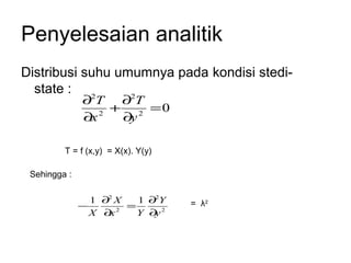 Penyelesaian analitik
Distribusi suhu umumnya pada kondisi stedi-
  state : 2
              ∂T  2
                    ∂T
                   + 2 =0
              ∂x 2
                    ∂y

         T = f (x,y) = X(x). Y(y)

 Sehingga :

                1 ∂2 X   1 ∂2Y      = λ2
              −        =
                X ∂ 2
                   x     Y ∂ 2
                            y
 