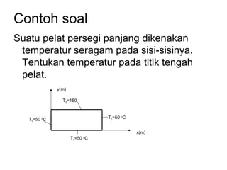 Contoh soal
Suatu pelat persegi panjang dikenakan
 temperatur seragam pada sisi-sisinya.
 Tentukan temperatur pada titik tengah
 pelat.
              y(m)

                T2=150



   T1=50 oC                    T1=50 oC


                                          x(m)
                     T1=50 C
                          o
 