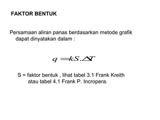FAKTOR BENTUK


Persamaan aliran panas berdasarkan metode grafik
  dapat dinyatakan dalam :


                  q =kS .∆T

   S = faktor bentuk , lihat tabel 3.1 Frank Kreith
        atau tabel 4.1 Frank P. Incropera.
 