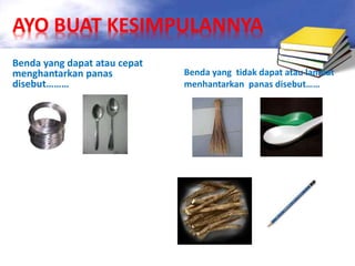 AYO BUAT KESIMPULANNYA 
Benda yang dapat atau cepat 
menghantarkan panas 
disebut……… 
Benda yang tidak dapat atau lambat 
menhantarkan panas disebut…… 
 
