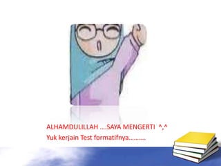 alhamdulillaah 
ALHAMDULILLAH ….SAYA MENGERTI ^,^ 
Yuk kerjain Test formatifnya………. 
