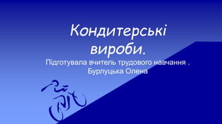 Кондитерські
вироби.
Підготувала вчитель трудового навчання .
Бурлуцька Олена
 