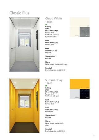 5
Classic Plus
Wall
Ceiling Floor
Cloud White
11009
Ceiling
LF99
Cloud White (P50)
Painted steel
Finish with compact
fluorescent tubes
Walls
Cloud White (P50)
Painted steel
Floor
Ash Grey (VF 20)
Vinyl tiles
Signalisation
KCS 286
Mirror
Partial height, partial width, glass
Handrail
Brushed stainless steel (HR53)
Wall
Ceiling Floor
Summer Day
11010
Ceiling
LF88
Cloud White (P50)
Painted steel
Finish with LED spots
Walls
Sunny Yellow (P52)
Painted steel
Floor
Dallas Black (RC6)
Rubber tiles
Signalisation
KCS 286
Mirror
Partial height, partial width,
glass
Handrail
Brushed stainless steel (HR53)
B
B
 
