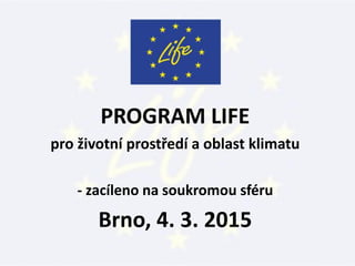 PROGRAM LIFE
pro životní prostředí a oblast klimatu
- zacíleno na soukromou sféru
Brno, 4. 3. 2015
 