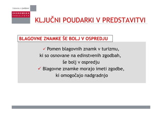 KLJUČNI POUDARKI V PREDSTAVITVIKLJUČNI POUDARKI V PREDSTAVITVI
BLAGOVNE ZNAMKE ŠE BOLJ V OSPREDJU
Pomen blagovnih znamk v turizmu,
ki so osnovane na edinstvenih zgodbah,ki so osnovane na edinstvenih zgodbah,
še bolj v ospredju
Blagovne znamke morajo imeti zgodbe,Blagovne znamke morajo imeti zgodbe,
ki omogočajo nadgradnjo
 