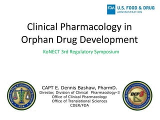Clinical Pharmacology in
Orphan Drug Development
KoNECT 3rd Regulatory Symposium
CAPT E. Dennis Bashaw, PharmD.
Director, ...