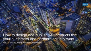 How to design and publish API products that
your customers and partners actually want
ALLAN KNABE, KONE API DESIGN OWNER
 