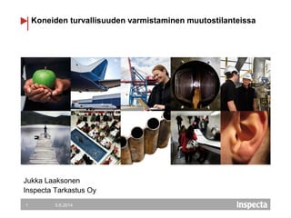 Koneiden turvallisuuden varmistaminen muutostilanteissa
Jukka Laaksonen
Inspecta Tarkastus Oy
5.6.20141
 