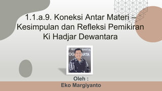 Oleh :
Eko Margiyanto
1.1.a.9. Koneksi Antar Materi –
Kesimpulan dan Refleksi Pemikiran
Ki Hadjar Dewantara
 