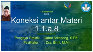 1 September
2023
Koneksi antar Materi
1.1.a.8
Pengajar Praktik : Jabat Aritonang, S.Pd.
Fasilitator : Dra. Ermi, M.M.
Sidi Alfaridh, S.Pd.
CGP Angkatan 9
 