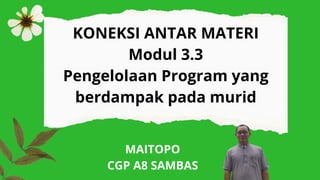 KONEKSI ANTAR MATERI
Modul 3.3
Pengelolaan Program yang
berdampak pada murid
MAITOPO
CGP A8 SAMBAS
 
