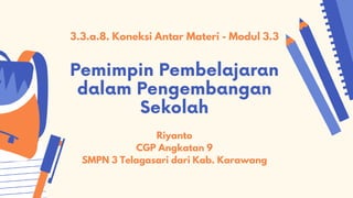 Pemimpin Pembelajaran
dalam Pengembangan
Sekolah
Riyanto
CGP Angkatan 9
SMPN 3 Telagasari dari Kab. Karawang
3.3.a.8. Koneksi Antar Materi - Modul 3.3
 