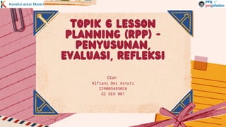 topik 6 Lesson
Planning (RPP) -
Penyusunan,
Evaluasi, Refleksi
Oleh
Alfiani Dwi Astuti
229005485026
G2 GEO 001
 