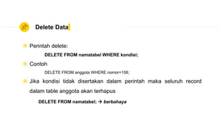 Delete Data
 Perintah delete:
DELETE FROM namatabel WHERE kondisi;
 Contoh
DELETE FROM anggota WHERE nomor=106;
 Jika kondisi tidak disertakan dalam perintah maka seluruh record
dalam table anggota akan terhapus
DELETE FROM namatabel;  berbahaya
 