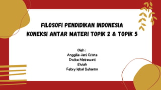 Filosofi pendidikan indonesia
koneksi antar materi topik 2 & topik 5
Oleh :
Anggilia Jani Crista
Dwika Meirawati
Elviah
Febry Iqbal Suharno
 