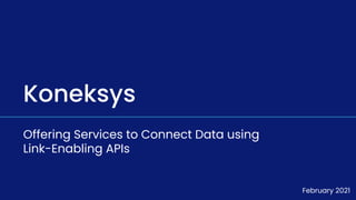 Koneksys
Offering Services to Connect Data using
Link-Enabling APIs
February 2021
 