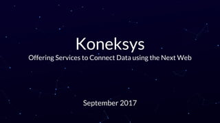 Koneksys
Offering Services to Connect Data using the Next Web
September 2017
 
