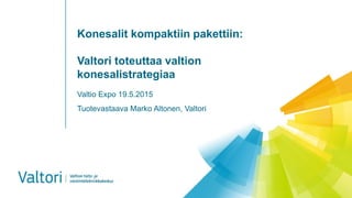 Konesalit kompaktiin pakettiin:
Valtori toteuttaa valtion
konesalistrategiaa
Valtio Expo 19.5.2015
Tuotevastaava Marko Altonen, Valtori
 