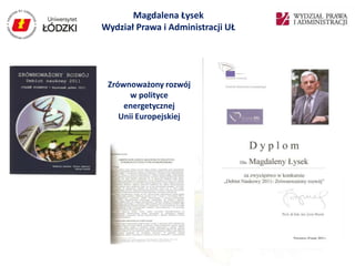 Magdalena Łysek
Wydział Prawa i Administracji UŁ




 Zrównoważony rozwój
       w polityce
     energetycznej
    Unii Europejskiej
 