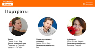 Портреты
Бизнес
Галина, 39 лет. Киев
Каналы взаимодействия
Подписана на Facebook,
рассылку и YouTube
Маркетолог/продакт-
менеджер
Никита, 28 лет. Киев
Каналы взаимодействия
Все
Специалист
Юлия, 32 года. Харьков
Каналы взаимодействия
Рассылка, Facebook
 